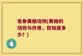 党参黄精功效(黄精的功效与作用，你知道多少？)