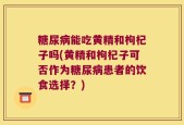 糖尿病能吃黄精和枸杞子吗(黄精和枸杞子可否作为糖尿病患者的饮食选择？)