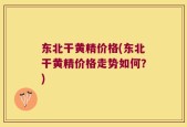 东北干黄精价格(东北干黄精价格走势如何？)
