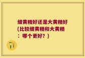 细黄精好还是大黄精好(比较细黄精和大黄精：哪个更好？)