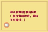 潮汕制黄精(潮汕特色：制作黄精神奇，美味不可错过！)