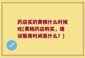 药店买的黄精什么时候吃(黄精药店购买，建议服用时间是什么？)