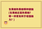 生黄精熟黄精哪种健脑(生黄精还是熟黄精？哪一种更有利于增强脑力？)