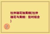 杜仲雄花加黄精(杜仲雄花与黄精：佳对组合)