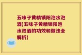 五味子黄精锁阳泡水泡酒(五味子黄精锁阳泡水泡酒的功效和做法全解析)