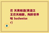 巴 天黄精酒(黄酒之王巴天精酿，陶醉世界味 budweiser)