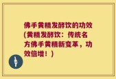 佛手黄精发酵饮的功效(黄精发酵饮：传统名方佛手黄精新变革，功效倍增！)