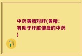 中药黄精对肝(黄精：有助于肝脏健康的中药)