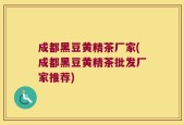 成都黑豆黄精茶厂家(成都黑豆黄精茶批发厂家推荐)
