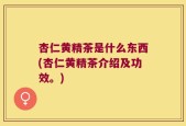 杏仁黄精茶是什么东西(杏仁黄精茶介绍及功效。)