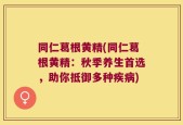 同仁葛根黄精(同仁葛根黄精：秋季养生首选，助你抵御多种疾病)