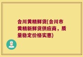 合川黄精鲜货(合川市黄精新鲜货供应商，质量稳定价格实惠)