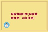阿胶黄精红枣(阿胶黄精红枣：滋补佳品)