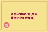 收中药黄精公司(中药黄精企业扩大规模)