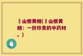 矷山根黄精(矷山根黄精：一份珍贵的中药材。)