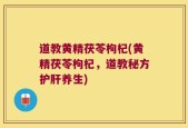 道教黄精茯苓枸杞(黄精茯苓枸杞，道教秘方护肝养生)