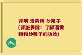 肾病 酒黄精 沙苑子(肾脏保健：了解酒黄精和沙苑子的功效)