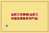 山野工坊黄精(山野工坊推出黄精系列产品)