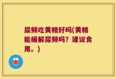 尿频吃黄精好吗(黄精能缓解尿频吗？建议食用。)
