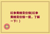 红参黄精膏价格(红参黄精膏价格一揽，了解一下！)