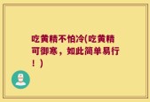 吃黄精不怕冷(吃黄精可御寒，如此简单易行！)