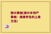 德兴黄精(德兴乡特产黄精：健康养生的上乘之选)