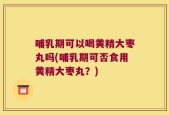哺乳期可以喝黄精大枣丸吗(哺乳期可否食用黄精大枣丸？)