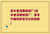 武乡普洱黄精茶厂(武乡普洱黄精茶厂：探寻中国传统茶文化的秘密)