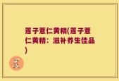 莲子薏仁黄精(莲子薏仁黄精：滋补养生佳品)