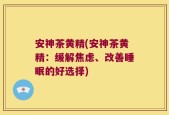 安神茶黄精(安神茶黄精：缓解焦虑、改善睡眠的好选择)