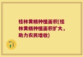 桂林黄精种植面积(桂林黄精种植面积扩大，助力农民增收)