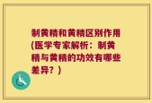制黄精和黄精区别作用(医学专家解析：制黄精与黄精的功效有哪些差异？)