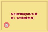 枸杞跟黄精(枸杞与黄精：天然健康组合)