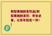 刺梨黄精酵素饮品(刺梨黄精酵素饮：养生必备，让你年轻出一秒！)
