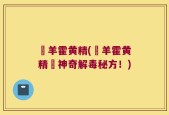 滛羊霍黄精(滛羊霍黄精–神奇解毒秘方！)
