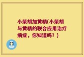 小柴胡加黄精(小柴胡与黄精的联合应用治疗病症，你知道吗？)