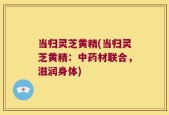 当归灵芝黄精(当归灵芝黄精：中药材联合，滋润身体)