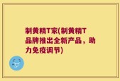 制黄精T家(制黄精T品牌推出全新产品，助力免疫调节)