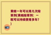 黄精一年可以用几次除草剂(黄精除草剂：一瓶可以持续使用多年？)