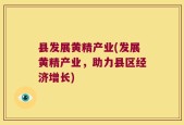 县发展黄精产业(发展黄精产业，助力县区经济增长)