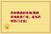 药材黄精的市场(黄精市场前景广阔，成为药材热门之选)