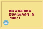 黄精 苁蓉茶(黄精苁蓉茶的功效与作用，你了解吗？)