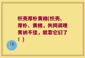枳壳厚朴黄精(枳壳、厚朴、黄精，共同调理胃纳不佳，就靠它们了！)