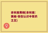 余秋雨黄精(余秋雨：黄精-带你认识中草药之王)