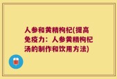 人参和黄精枸杞(提高免疫力：人参黄精枸杞汤的制作和饮用方法)
