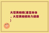 大苞黄精根(重塑身体，大苞黄精根助力健康)