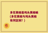 多花黄精是鸡头黄精嘛(多花黄精与鸡头黄精有何区别？)