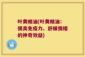 叶黄精油(叶黄精油：提高免疫力、舒缓情绪的神奇效益)
