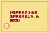 野生鲜黄精的价格(野生鲜黄精现已上市，价格实惠)