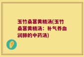 玉竹桑葚黄精汤(玉竹桑葚黄精汤：补气养血润肺的中药汤)